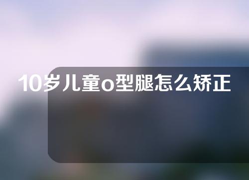 10岁儿童o型腿怎么矫正