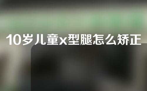 10岁儿童x型腿怎么矫正