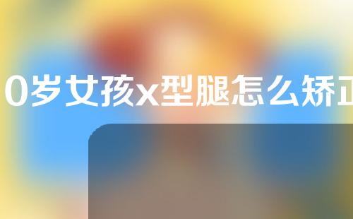 10岁女孩x型腿怎么矫正