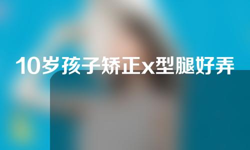 10岁孩子矫正x型腿好弄吗