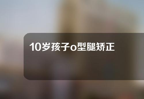 10岁孩子o型腿矫正