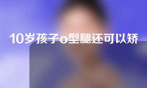 10岁孩子o型腿还可以矫正吗