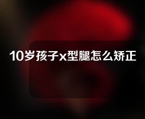 10岁孩子x型腿怎么矫正