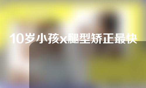 10岁小孩x腿型矫正最快方法图解