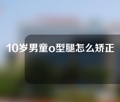 10岁男童o型腿怎么矫正