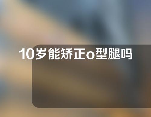 10岁能矫正o型腿吗