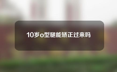 10岁o型腿能矫正过来吗