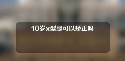 10岁x型腿可以矫正吗