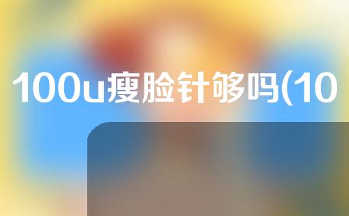 100u瘦脸针够吗(100u的瘦脸针能打完吗)