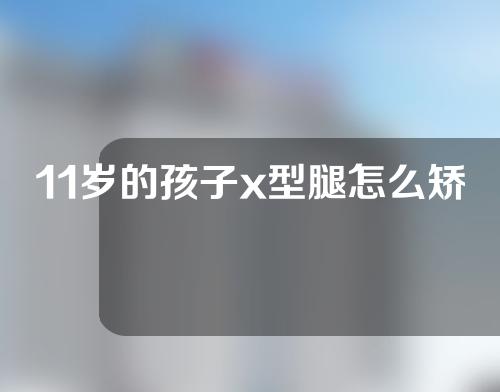 11岁的孩子x型腿怎么矫正