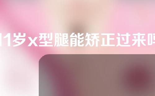 11岁x型腿能矫正过来吗