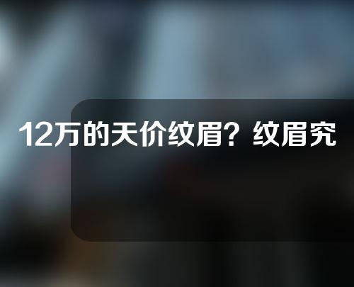 12万的天价纹眉？纹眉究竟需要多少钱呢？