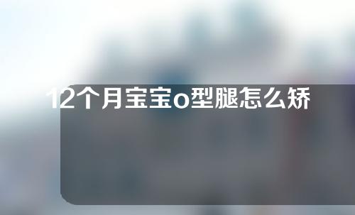 12个月宝宝o型腿怎么矫正