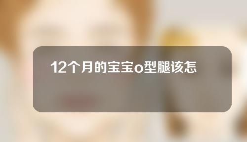 12个月的宝宝o型腿该怎样矫正