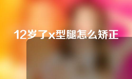 12岁了x型腿怎么矫正
