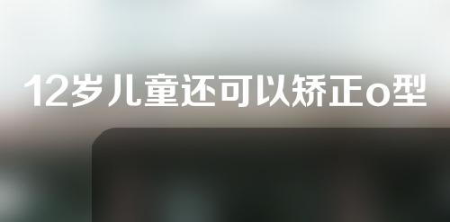 12岁儿童还可以矫正o型腿吗