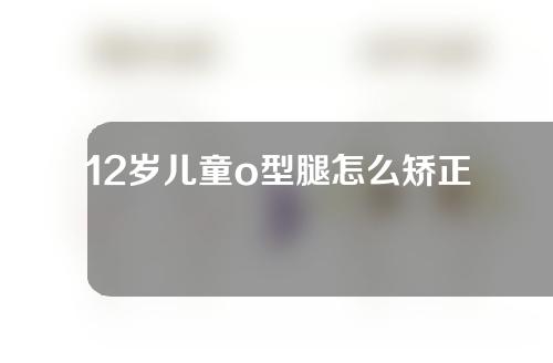 12岁儿童o型腿怎么矫正6