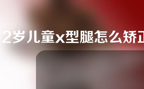 12岁儿童x型腿怎么矫正