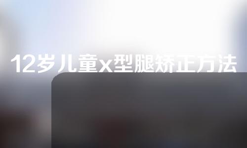 12岁儿童x型腿矫正方法