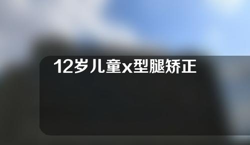 12岁儿童x型腿矫正