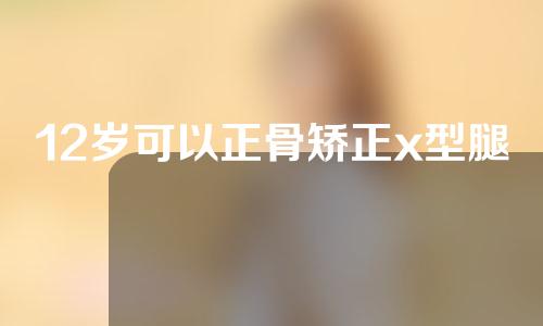 12岁可以正骨矫正x型腿吗