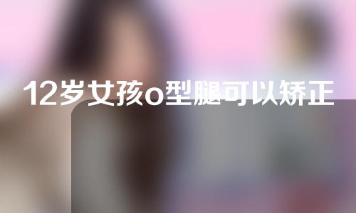 12岁女孩o型腿可以矫正过来吗