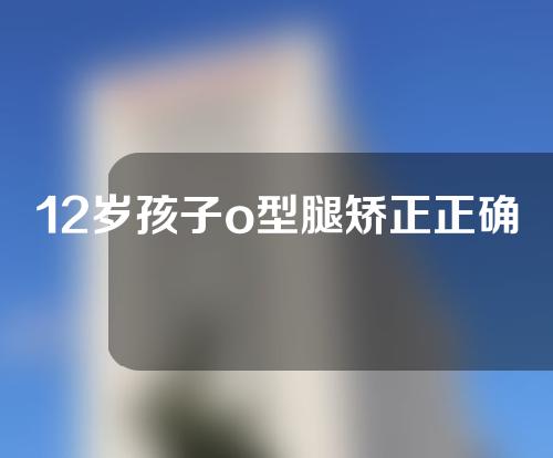 12岁孩子o型腿矫正正确方法