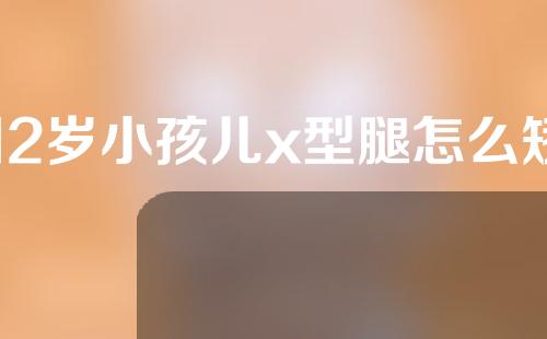 12岁小孩儿x型腿怎么矫正