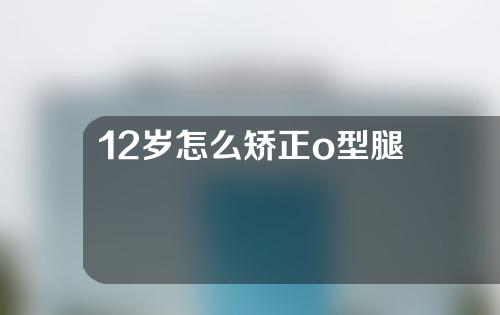 12岁怎么矫正o型腿