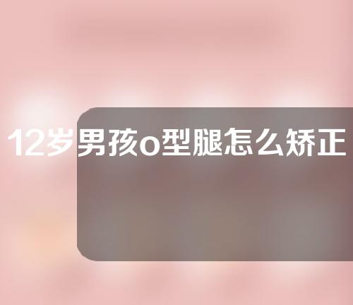 12岁男孩o型腿怎么矫正