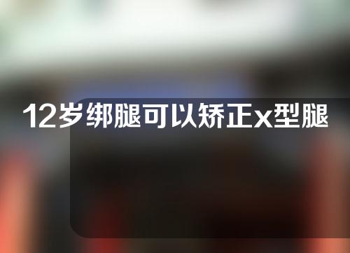 12岁绑腿可以矫正x型腿吗