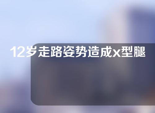 12岁走路姿势造成x型腿怎么矫正