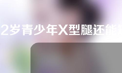 12岁青少年X型腿还能矫正吗