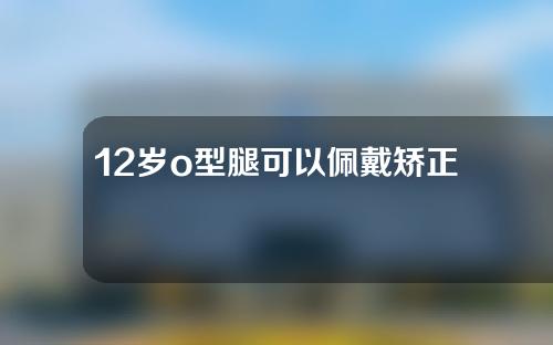 12岁o型腿可以佩戴矫正器吗