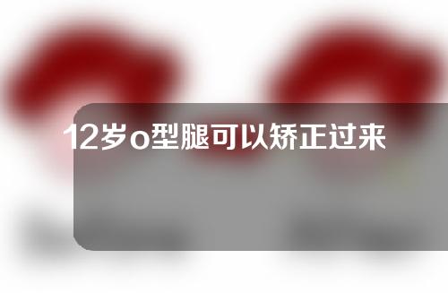 12岁o型腿可以矫正过来吗