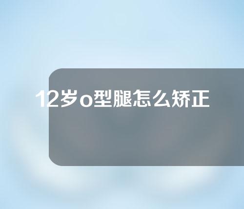 12岁o型腿怎么矫正