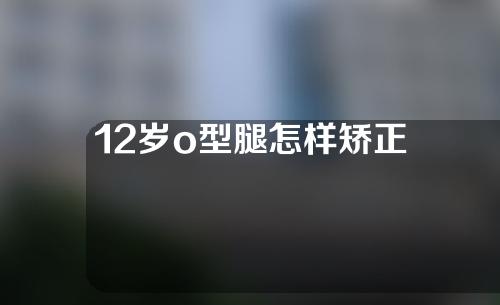 12岁o型腿怎样矫正