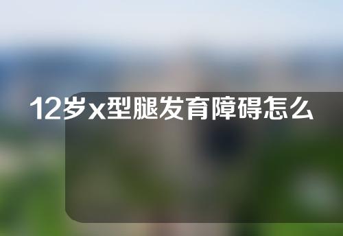 12岁x型腿发育障碍怎么矫正