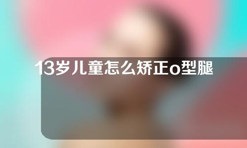 13岁儿童怎么矫正o型腿