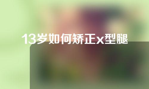 13岁如何矫正x型腿