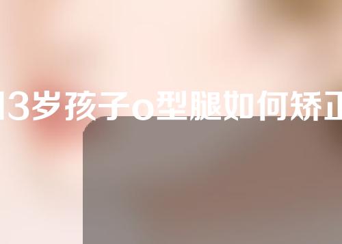 13岁孩子o型腿如何矫正问医生