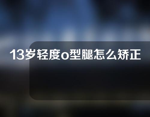 13岁轻度o型腿怎么矫正