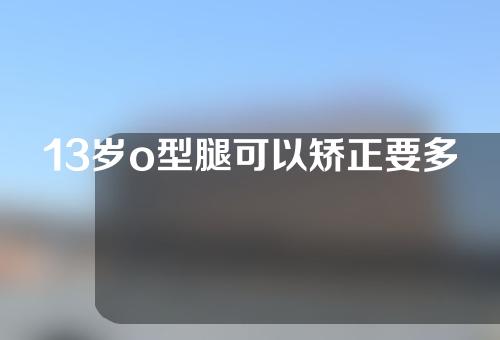 13岁o型腿可以矫正要多久