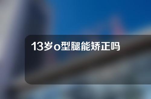 13岁o型腿能矫正吗