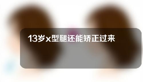 13岁x型腿还能矫正过来吗