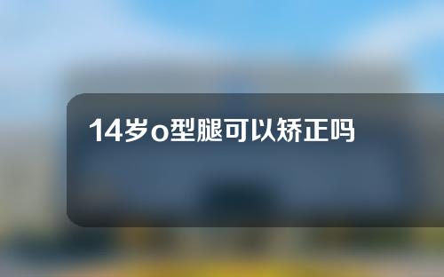 14岁o型腿可以矫正吗