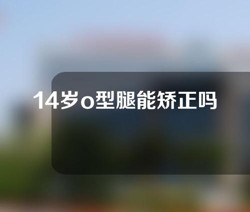 14岁o型腿能矫正吗