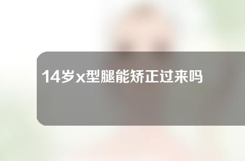 14岁x型腿能矫正过来吗