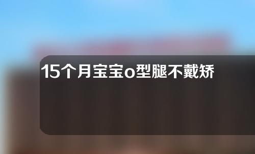 15个月宝宝o型腿不戴矫正器