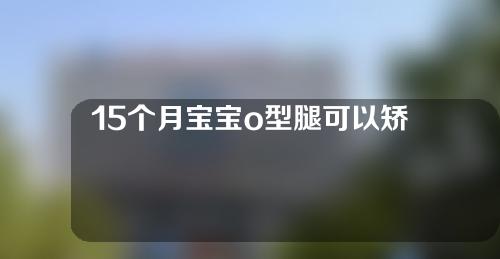 15个月宝宝o型腿可以矫正过来吗